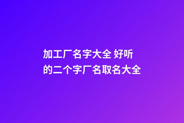 加工厂名字大全 好听的二个字厂名取名大全